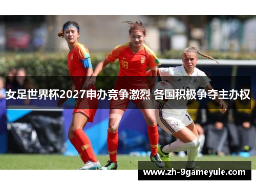 女足世界杯2027申办竞争激烈 各国积极争夺主办权